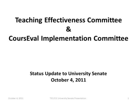Teaching Effectiveness Committee & CoursEval Implementation Committee Status Update to University Senate October 4, 2011 October 4, 20111TEC/CIC University.