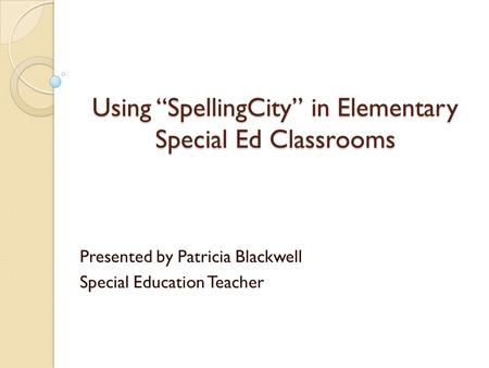 Using “SpellingCity” in Elementary Special Ed Classrooms Presented by Patricia Blackwell Special Education Teacher.