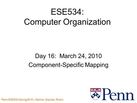 1 ESE534: Computer Organization Day 16: March 24, 2010 Component-Specific Mapping Penn ESE534 Spring2010 – DeHon, Gojman, Rubin.
