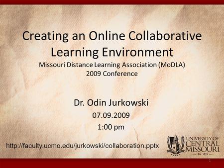Creating an Online Collaborative Learning Environment Missouri Distance Learning Association (MoDLA) 2009 Conference Dr. Odin Jurkowski 07.09.2009 1:00.