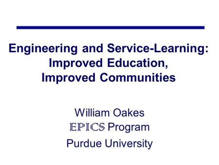 Engineering and Service-Learning: Improved Education, Improved Communities William Oakes EPICS Program Purdue University.