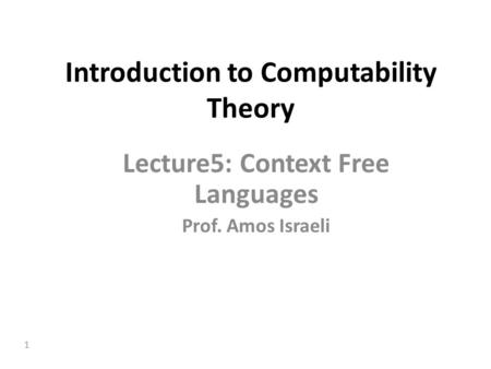 1 Introduction to Computability Theory Lecture5: Context Free Languages Prof. Amos Israeli.