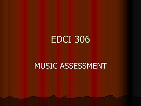 EDCI 306 MUSIC ASSESSMENT. Objectives: 1) TSW understand the advantages and disadvantages of several assessment systems as measured by class discussion.