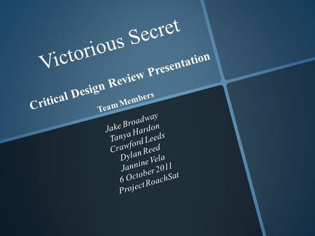 Victorious Secret Critical Design Review Presentation Team Members Jake Broadway Tanya Hardon Crawford Leeds Dylan Reed Jannine Vela 6 October 2011 Project.