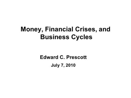 Money, Financial Crises, and Business Cycles Edward C. Prescott July 7, 2010.