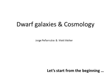 Dwarf galaxies & Cosmology Let’s start from the beginning … Jorge Peñarrubia & Matt Walker.