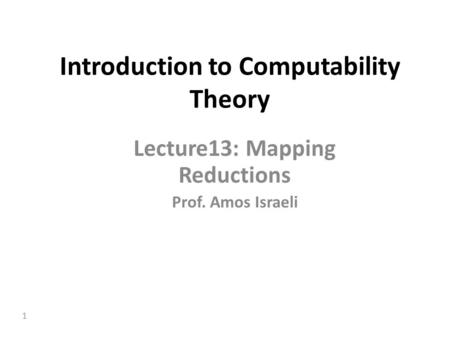 1 Introduction to Computability Theory Lecture13: Mapping Reductions Prof. Amos Israeli.