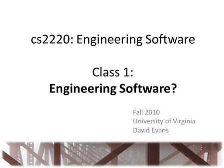 Cs2220: Engineering Software Class 1: Engineering Software? Fall 2010 University of Virginia David Evans.