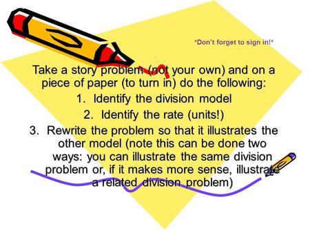 *Don’t forget to sign in!* Take a story problem (not your own) and on a piece of paper (to turn in) do the following: 1.Identify the division model 2.Identify.