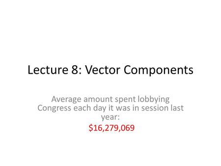 Lecture 8: Vector Components Average amount spent lobbying Congress each day it was in session last year: $16,279,069.
