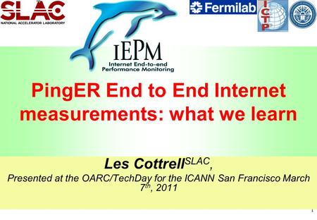 1 PingER End to End Internet measurements: what we learn Les Cottrell SLAC, Presented at the OARC/TechDay for the ICANN San Francisco March 7 th, 2011.