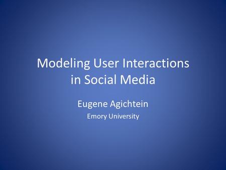 Modeling User Interactions in Social Media Eugene Agichtein Emory University.
