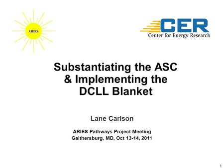 1 Lane Carlson ARIES Pathways Project Meeting Gaithersburg, MD, Oct 13-14, 2011 Substantiating the ASC & Implementing the DCLL Blanket.