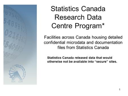 1 Statistics Canada Research Data Centre Program* Facilities across Canada housing detailed confidential microdata and documentation files from Statistics.