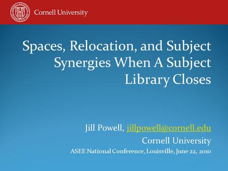 Spaces, Relocation, and Subject Synergies When A Subject Library Closes Jill Powell, Cornell University ASEE.