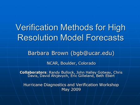 Verification Methods for High Resolution Model Forecasts Barbara Brown NCAR, Boulder, Colorado Collaborators: Randy Bullock, John Halley.