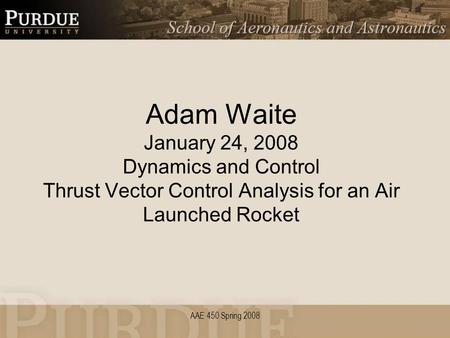 AAE 450 Spring 2008 Adam Waite January 24, 2008 Dynamics and Control Thrust Vector Control Analysis for an Air Launched Rocket.