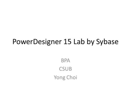 PowerDesigner 15 Lab by Sybase BPA CSUB Yong Choi.