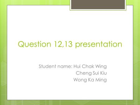 Question 12,13 presentation Student name: Hui Chak Wing Cheng Sui Kiu Wong Ka Ming.