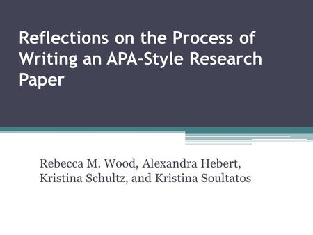 Reflections on the Process of Writing an APA-Style Research Paper Rebecca M. Wood, Alexandra Hebert, Kristina Schultz, and Kristina Soultatos.