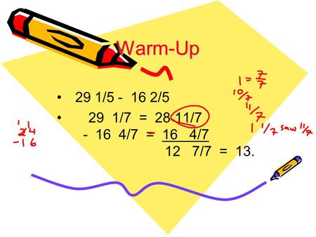 Warm-Up 29 1/5 - 16 2/5 29 1/7 = 28 11/7 - 16 4/7 = 16 4/7 12 7/7 = 13.