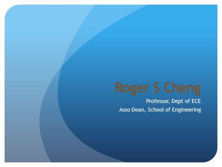 Roger S Cheng Professor, Dept of ECE Asso Dean, School of Engineering.
