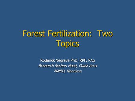 Forest Fertilization: Two Topics Roderick Negrave PhD, RPF, PAg Research Section Head, Coast Area MNRO, Nanaimo.