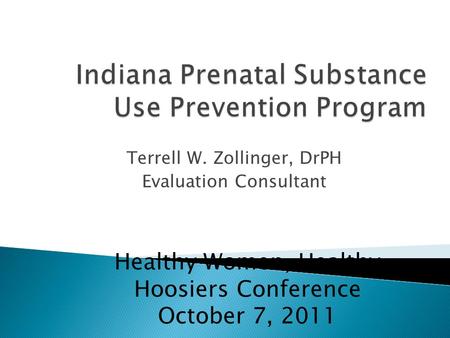 Terrell W. Zollinger, DrPH Evaluation Consultant Healthy Women, Healthy Hoosiers Conference October 7, 2011.