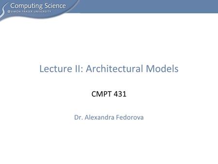 CMPT 431 Dr. Alexandra Fedorova Lecture II: Architectural Models.