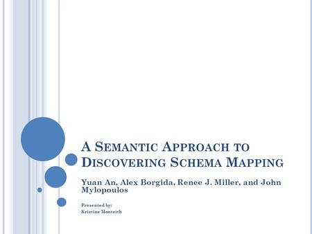 A S EMANTIC A PPROACH TO D ISCOVERING S CHEMA M APPING Yuan An, Alex Borgida, Renee J. Miller, and John Mylopoulos Presented by: Kristine Monteith.