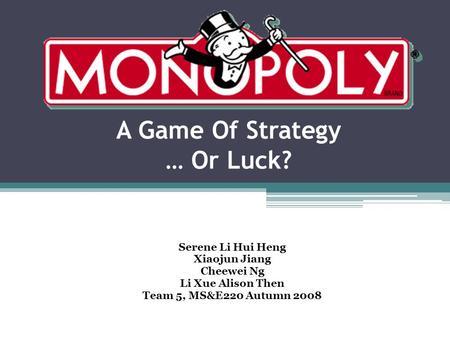 A Game Of Strategy … Or Luck? Serene Li Hui Heng Xiaojun Jiang Cheewei Ng Li Xue Alison Then Team 5, MS&E220 Autumn 2008.
