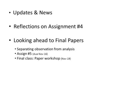 Updates & News Reflections on Assignment #4 Looking ahead to Final Papers Separating observation from analysis Assign #5 (due Nov 16) Final class: Paper.