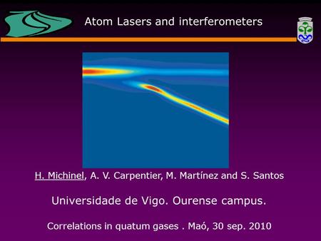 H. Michinel, A. V. Carpentier, M. Martínez and S. Santos Universidade de Vigo. Ourense campus. Correlations in quatum gases. Maó, 30 sep. 2010 Atom Lasers.