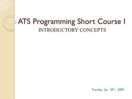 ATS Programming Short Course I INTRODUCTORY CONCEPTS Tuesday, Jan. 20 th, 2009.