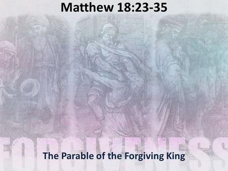 Matthew 18:23-35 The Parable of the Forgiving King.