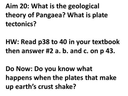 Aim 20: What is the geological theory of Pangaea? What is plate tectonics? HW: Read p38 to 40 in your textbook then answer #2 a. b. and c. on p 43. Do.