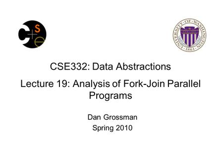CSE332: Data Abstractions Lecture 19: Analysis of Fork-Join Parallel Programs Dan Grossman Spring 2010.