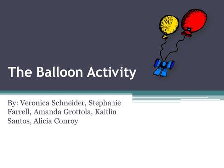 The Balloon Activity By: Veronica Schneider, Stephanie Farrell, Amanda Grottola, Kaitlin Santos, Alicia Conroy.