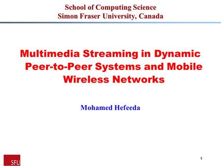 Mohamed Hefeeda 1 School of Computing Science Simon Fraser University, Canada Multimedia Streaming in Dynamic Peer-to-Peer Systems and Mobile Wireless.