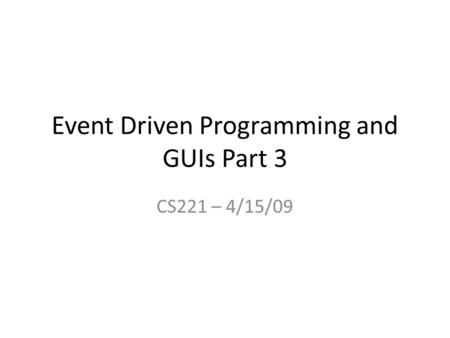 Event Driven Programming and GUIs Part 3 CS221 – 4/15/09.
