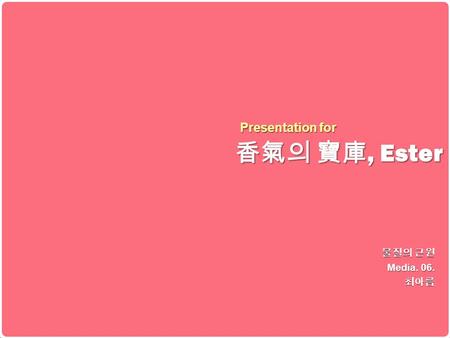 香氣의 寶庫, Ester Presentation for 물질의 근원 Media. 06. 최아름 안녕하세요.