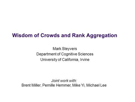 Wisdom of Crowds and Rank Aggregation Mark Steyvers Department of Cognitive Sciences University of California, Irvine Joint work with: Brent Miller, Pernille.