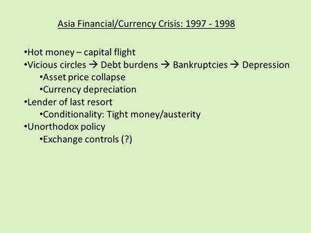 Asia Financial/Currency Crisis: 1997 - 1998 Hot money – capital flight Vicious circles  Debt burdens  Bankruptcies  Depression Asset price collapse.