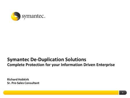 Symantec De-Duplication Solutions Complete Protection for your Information Driven Enterprise Richard Hobkirk Sr. Pre-Sales Consultant.