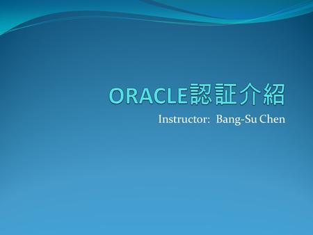Instructor: Bang-Su Chen. Oracle 資料庫之特殊性 第一套商業用關聯式資料庫軟體 (1979) 1995前後引進台灣, 資策會隨後在學校介紹 推展 從Oracle 7 到目前的Oracle11G 全球企業界資料庫使用率居排行之首.