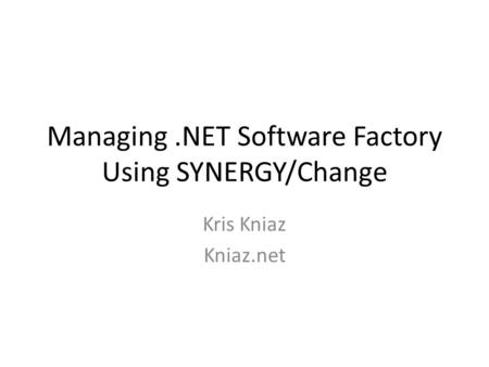 Managing.NET Software Factory Using SYNERGY/Change Kris Kniaz Kniaz.net.