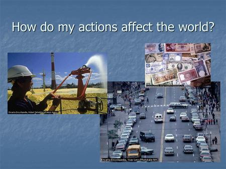 How do my actions affect the world?. Goal You are to create a presentation, brochure, or informational paper that explains the current state of the environment.