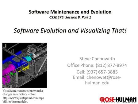 1 Software Maintenance and Evolution CSSE 575: Session 9, Part 1 Software Evolution and Visualizing That! Steve Chenoweth Office Phone: (812) 877-8974.