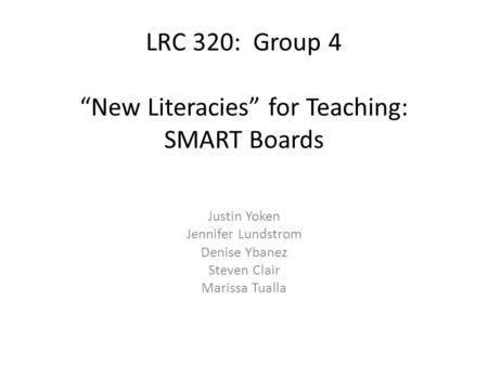 LRC 320: Group 4 “New Literacies” for Teaching: SMART Boards Justin Yoken Jennifer Lundstrom Denise Ybanez Steven Clair Marissa Tualla.