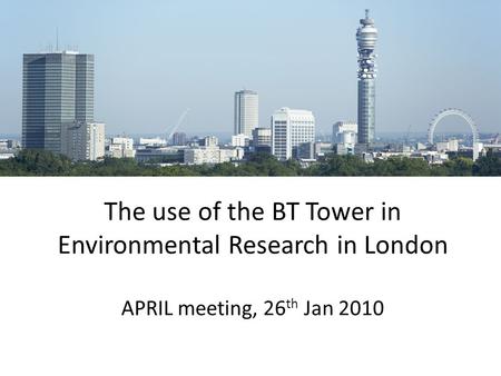 The use of the BT Tower in Environmental Research in London APRIL meeting, 26 th Jan 2010.